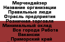 Мерчендайзер › Название организации ­ Правильные люди › Отрасль предприятия ­ Розничная торговля › Минимальный оклад ­ 26 000 - Все города Работа » Вакансии   . Приморский край,Лесозаводский г. о. 